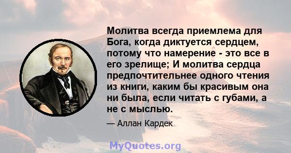 Молитва всегда приемлема для Бога, когда диктуется сердцем, потому что намерение - это все в его зрелище; И молитва сердца предпочтительнее одного чтения из книги, каким бы красивым она ни была, если читать с губами, а