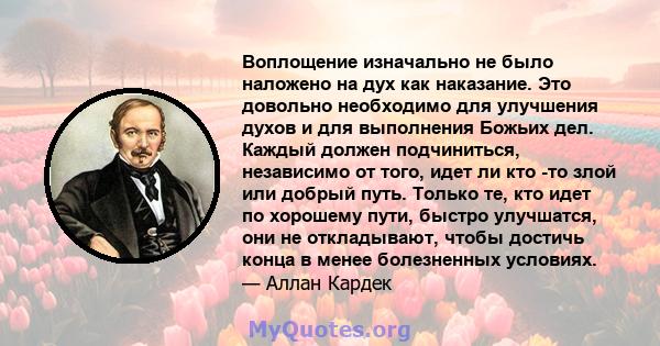 Воплощение изначально не было наложено на дух как наказание. Это довольно необходимо для улучшения духов и для выполнения Божьих дел. Каждый должен подчиниться, независимо от того, идет ли кто -то злой или добрый путь.