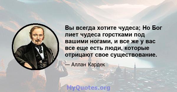 Вы всегда хотите чудеса; Но Бог лиет чудеса горстками под вашими ногами, и все же у вас все еще есть люди, которые отрицают свое существование.