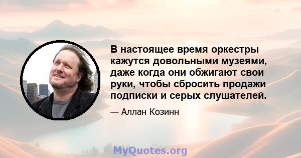 В настоящее время оркестры кажутся довольными музеями, даже когда они обжигают свои руки, чтобы сбросить продажи подписки и серых слушателей.