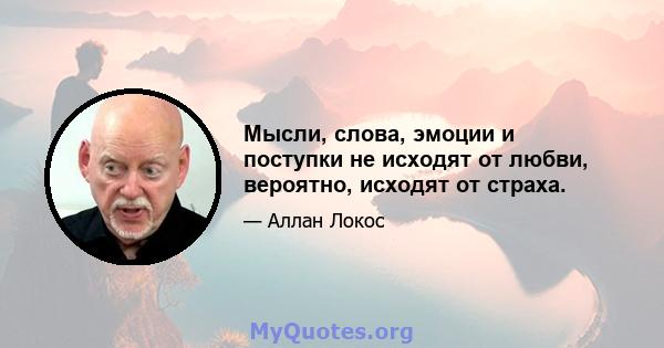 Мысли, слова, эмоции и поступки не исходят от любви, вероятно, исходят от страха.