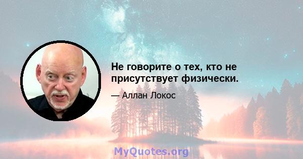 Не говорите о тех, кто не присутствует физически.