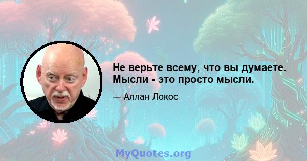 Не верьте всему, что вы думаете. Мысли - это просто мысли.