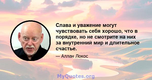 Слава и уважение могут чувствовать себя хорошо, что в порядке, но не смотрите на них за внутренний мир и длительное счастье.