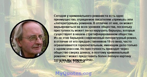 Сегодня у криминального романиста есть одно преимущество, отрицаемое писателям «прямых» или «литературных» романов. В отличие от них, он может варьироваться на всех уровнях общества, поскольку преступность может легко