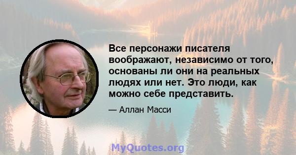 Все персонажи писателя воображают, независимо от того, основаны ли они на реальных людях или нет. Это люди, как можно себе представить.