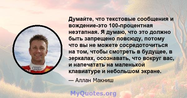 Думайте, что текстовые сообщения и вождение-это 100-процентная неэтапная. Я думаю, что это должно быть запрещено повсюду, потому что вы не можете сосредоточиться на том, чтобы смотреть в будущее, в зеркалах, осознавать, 