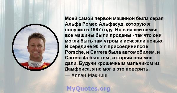 Моей самой первой машиной была серая Альфа Ромео Альфасуд, которую я получил в 1987 году. Но в нашей семье все машины были проданы - так что они могли быть там утром и исчезали ночью. В середине 90-х я присоединился к