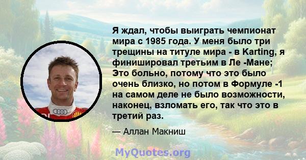 Я ждал, чтобы выиграть чемпионат мира с 1985 года. У меня было три трещины на титуле мира - в Karting, я финишировал третьим в Ле -Мане; Это больно, потому что это было очень близко, но потом в Формуле -1 на самом деле