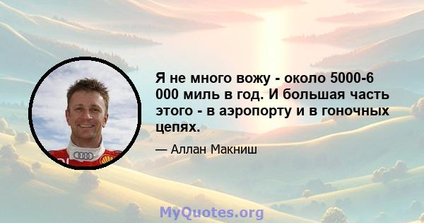 Я не много вожу - около 5000-6 000 миль в год. И большая часть этого - в аэропорту и в гоночных цепях.