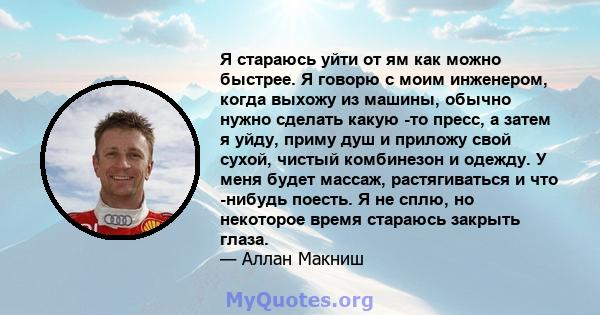 Я стараюсь уйти от ям как можно быстрее. Я говорю с моим инженером, когда выхожу из машины, обычно нужно сделать какую -то пресс, а затем я уйду, приму душ и приложу свой сухой, чистый комбинезон и одежду. У меня будет