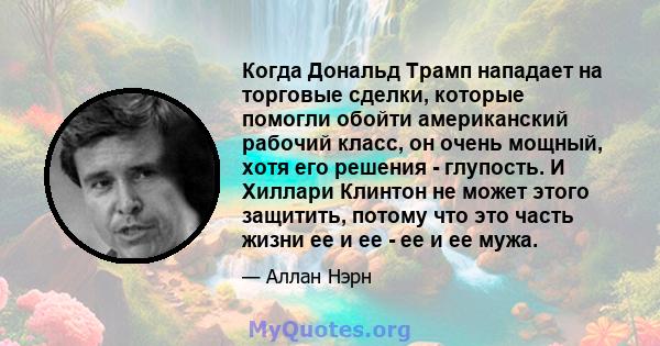 Когда Дональд Трамп нападает на торговые сделки, которые помогли обойти американский рабочий класс, он очень мощный, хотя его решения - глупость. И Хиллари Клинтон не может этого защитить, потому что это часть жизни ее