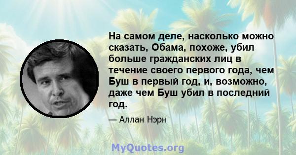 На самом деле, насколько можно сказать, Обама, похоже, убил больше гражданских лиц в течение своего первого года, чем Буш в первый год, и, возможно, даже чем Буш убил в последний год.