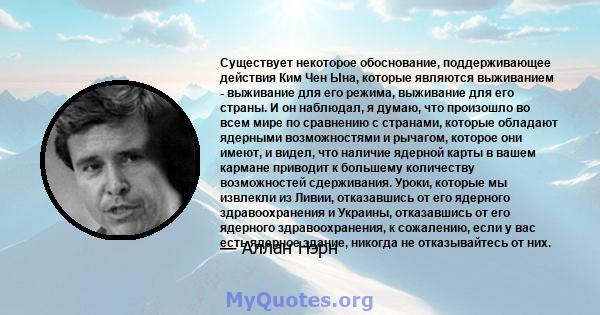 Существует некоторое обоснование, поддерживающее действия Ким Чен Ына, которые являются выживанием - выживание для его режима, выживание для его страны. И он наблюдал, я думаю, что произошло во всем мире по сравнению с