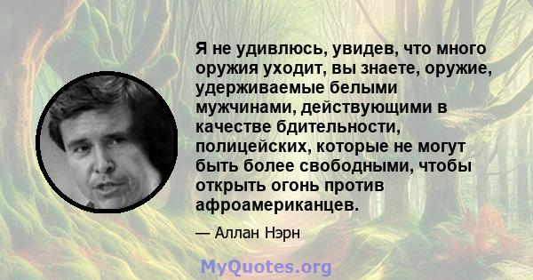 Я не удивлюсь, увидев, что много оружия уходит, вы знаете, оружие, удерживаемые белыми мужчинами, действующими в качестве бдительности, полицейских, которые не могут быть более свободными, чтобы открыть огонь против