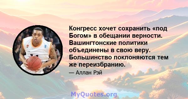 Конгресс хочет сохранить «под Богом» в обещании верности. Вашингтонские политики объединены в свою веру. Большинство поклоняются тем же переизбранию.