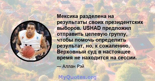 Мексика разделена на результаты своих президентских выборов. USHAD предложил отправить целевую группу, чтобы помочь определить результат, но, к сожалению, Верховный суд в настоящее время не находится на сессии.