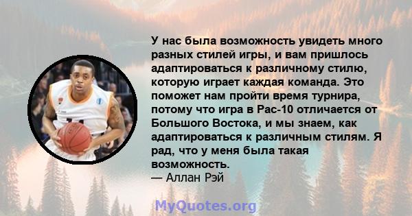 У нас была возможность увидеть много разных стилей игры, и вам пришлось адаптироваться к различному стилю, которую играет каждая команда. Это поможет нам пройти время турнира, потому что игра в Pac-10 отличается от