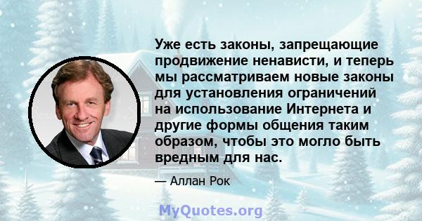 Уже есть законы, запрещающие продвижение ненависти, и теперь мы рассматриваем новые законы для установления ограничений на использование Интернета и другие формы общения таким образом, чтобы это могло быть вредным для