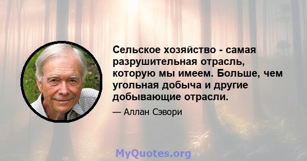 Сельское хозяйство - самая разрушительная отрасль, которую мы имеем. Больше, чем угольная добыча и другие добывающие отрасли.