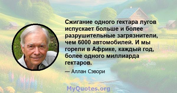 Сжигание одного гектара лугов испускает больше и более разрушительные загрязнители, чем 6000 автомобилей. И мы горели в Африке, каждый год, более одного миллиарда гектаров.