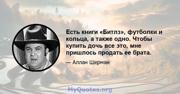 Есть книги «Битлз», футболки и кольца, а также одно. Чтобы купить дочь все это, мне пришлось продать ее брата.