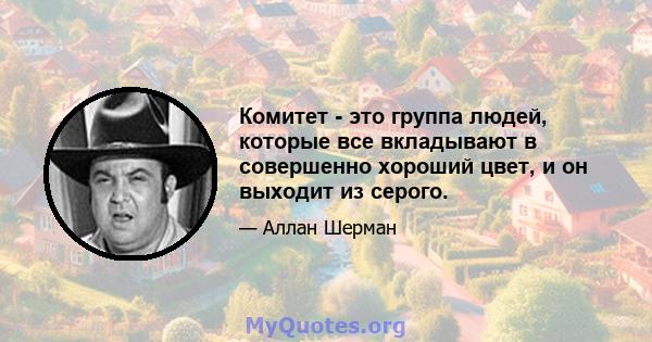 Комитет - это группа людей, которые все вкладывают в совершенно хороший цвет, и он выходит из серого.