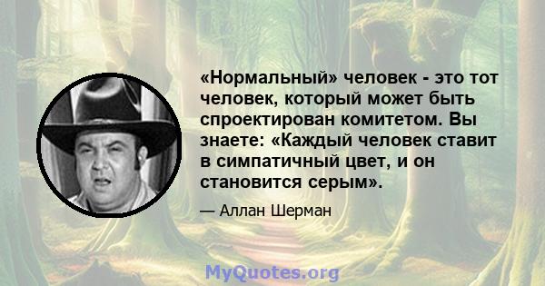 «Нормальный» человек - это тот человек, который может быть спроектирован комитетом. Вы знаете: «Каждый человек ставит в симпатичный цвет, и он становится серым».