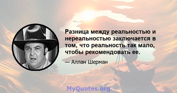 Разница между реальностью и нереальностью заключается в том, что реальность так мало, чтобы рекомендовать ее.