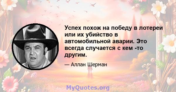 Успех похож на победу в лотереи или их убийство в автомобильной аварии. Это всегда случается с кем -то другим.