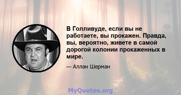 В Голливуде, если вы не работаете, вы прокажен. Правда, вы, вероятно, живете в самой дорогой колонии прокаженных в мире.