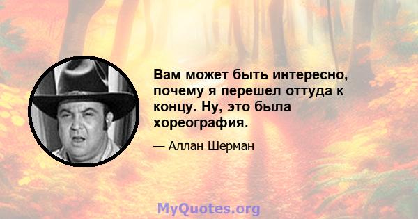 Вам может быть интересно, почему я перешел оттуда к концу. Ну, это была хореография.