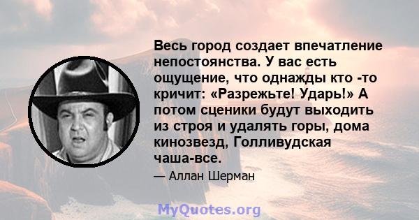 Весь город создает впечатление непостоянства. У вас есть ощущение, что однажды кто -то кричит: «Разрежьте! Ударь!» А потом сценики будут выходить из строя и удалять горы, дома кинозвезд, Голливудская чаша-все.