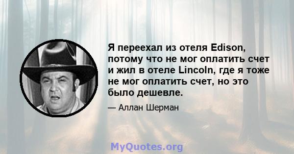 Я переехал из отеля Edison, потому что не мог оплатить счет и жил в отеле Lincoln, где я тоже не мог оплатить счет, но это было дешевле.