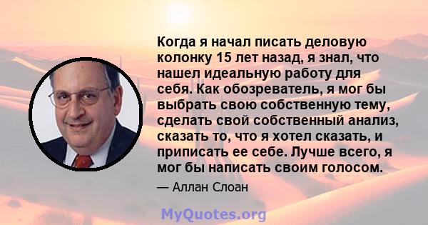 Когда я начал писать деловую колонку 15 лет назад, я знал, что нашел идеальную работу для себя. Как обозреватель, я мог бы выбрать свою собственную тему, сделать свой собственный анализ, сказать то, что я хотел сказать, 