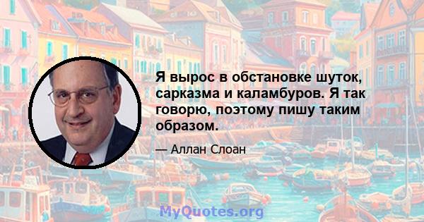 Я вырос в обстановке шуток, сарказма и каламбуров. Я так говорю, поэтому пишу таким образом.