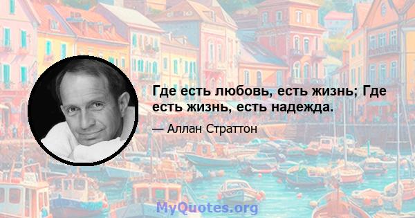 Где есть любовь, есть жизнь; Где есть жизнь, есть надежда.