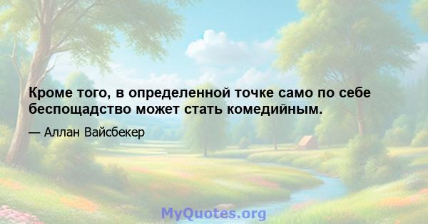 Кроме того, в определенной точке само по себе беспощадство может стать комедийным.