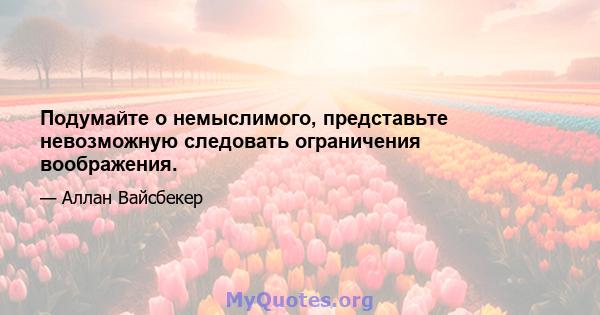 Подумайте о немыслимого, представьте невозможную следовать ограничения воображения.