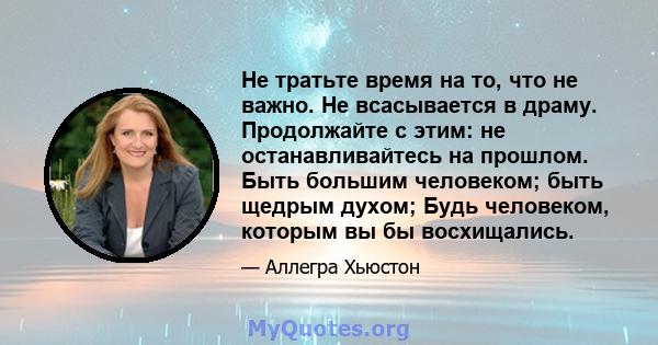 Не тратьте время на то, что не важно. Не всасывается в драму. Продолжайте с этим: не останавливайтесь на прошлом. Быть большим человеком; быть щедрым духом; Будь человеком, которым вы бы восхищались.