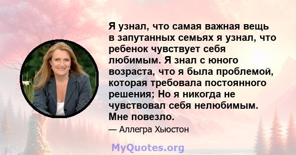 Я узнал, что самая важная вещь в запутанных семьях я узнал, что ребенок чувствует себя любимым. Я знал с юного возраста, что я была проблемой, которая требовала постоянного решения; Но я никогда не чувствовал себя