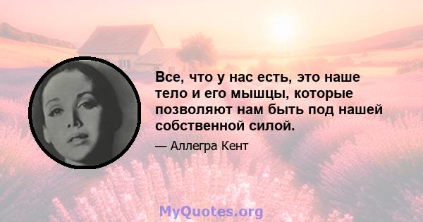 Все, что у нас есть, это наше тело и его мышцы, которые позволяют нам быть под нашей собственной силой.