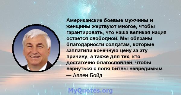 Американские боевые мужчины и женщины жертвуют многое, чтобы гарантировать, что наша великая нация остается свободной. Мы обязаны благодарности солдатам, которые заплатили конечную цену за эту причину, а также для тех,