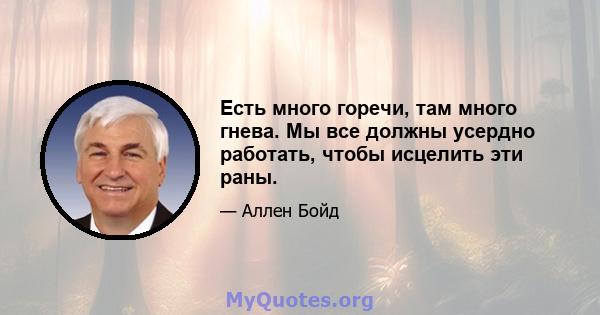 Есть много горечи, там много гнева. Мы все должны усердно работать, чтобы исцелить эти раны.