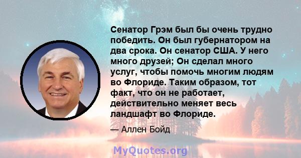 Сенатор Грэм был бы очень трудно победить. Он был губернатором на два срока. Он сенатор США. У него много друзей; Он сделал много услуг, чтобы помочь многим людям во Флориде. Таким образом, тот факт, что он не работает, 