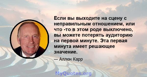 Если вы выходите на сцену с неправильным отношением, или что -то в этом роде выключено, вы можете потерять аудиторию на первой минуте. Эта первая минута имеет решающее значение.