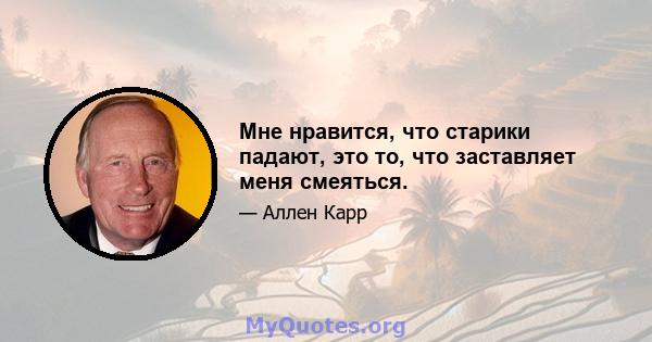 Мне нравится, что старики падают, это то, что заставляет меня смеяться.