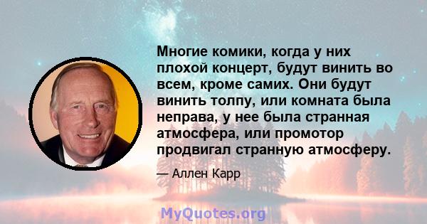 Многие комики, когда у них плохой концерт, будут винить во всем, кроме самих. Они будут винить толпу, или комната была неправа, у нее была странная атмосфера, или промотор продвигал странную атмосферу.