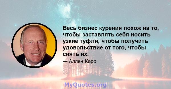 Весь бизнес курения похож на то, чтобы заставлять себя носить узкие туфли, чтобы получить удовольствие от того, чтобы снять их.