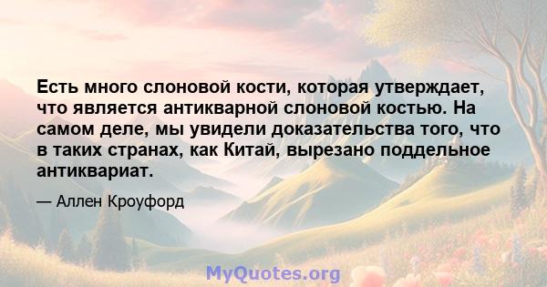 Есть много слоновой кости, которая утверждает, что является антикварной слоновой костью. На самом деле, мы увидели доказательства того, что в таких странах, как Китай, вырезано поддельное антиквариат.